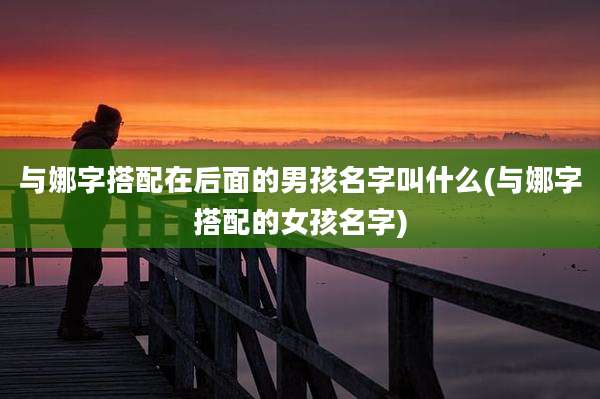 与娜字搭配在后面的男孩名字叫什么(与娜字搭配的女孩名字)