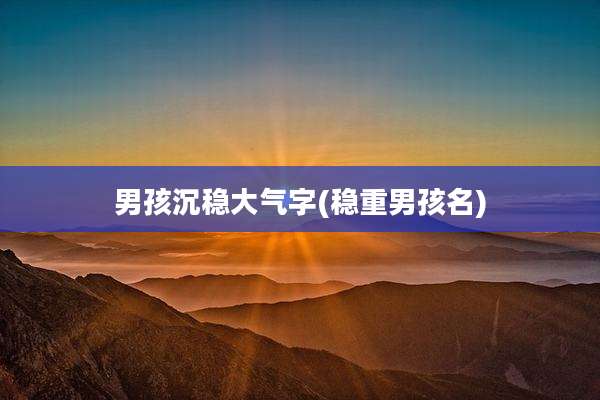 男孩沉稳大气字(稳重男孩名)
