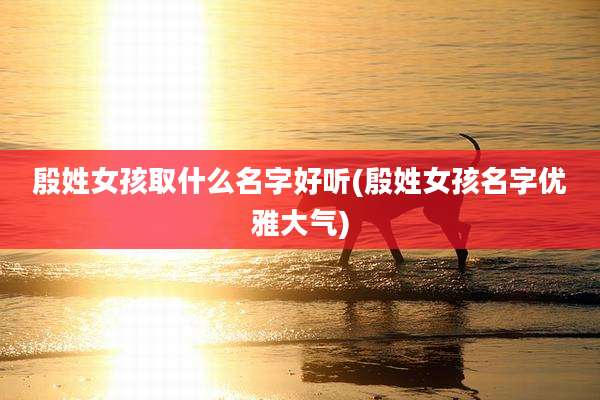 殷姓女孩取什么名字好听(殷姓女孩名字优雅大气)