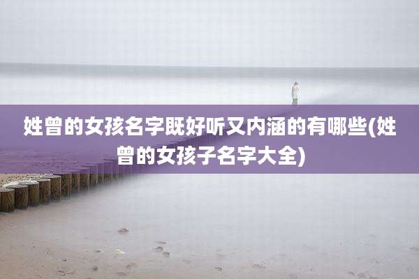 姓曾的女孩名字既好听又内涵的有哪些(姓曾的女孩子名字大全)