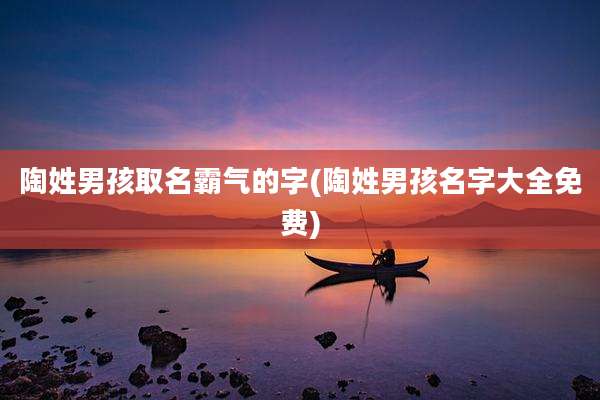 陶姓男孩取名霸气的字(陶姓男孩名字大全免费)