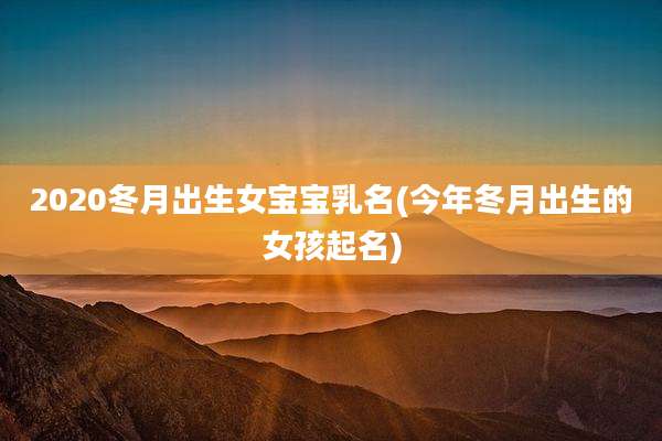 2020冬月出生女宝宝乳名(今年冬月出生的女孩起名)