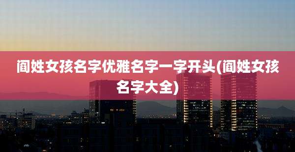 阎姓女孩名字优雅名字一字开头(阎姓女孩名字大全)
