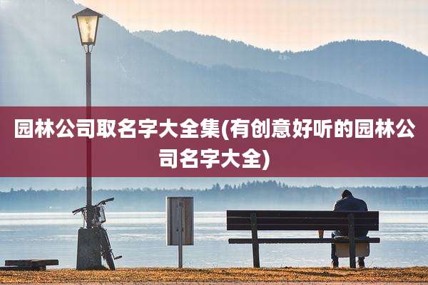 园林公司取名字大全集(有创意好听的园林公司名字大全)