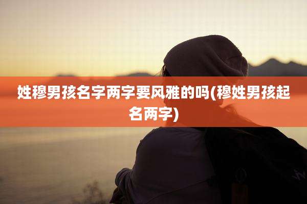 姓穆男孩名字两字要风雅的吗(穆姓男孩起名两字)
