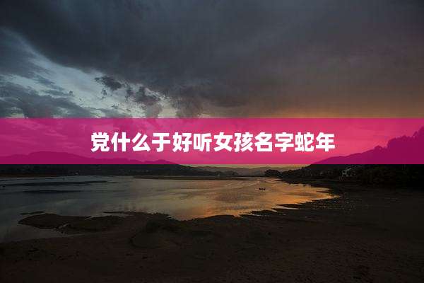 党什么于好听女孩名字蛇年