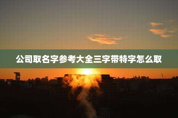 公司取名字参考大全三字带特字怎么取