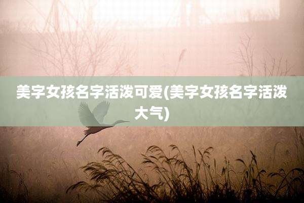 美字女孩名字活泼可爱(美字女孩名字活泼大气)