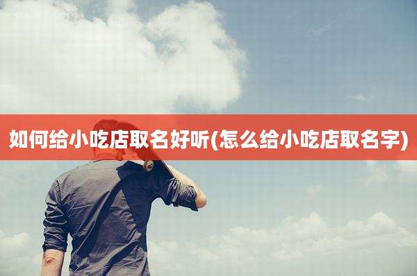 如何给小吃店取名好听(怎么给小吃店取名字)