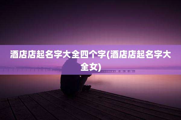 酒店店起名字大全四个字(酒店店起名字大全女)