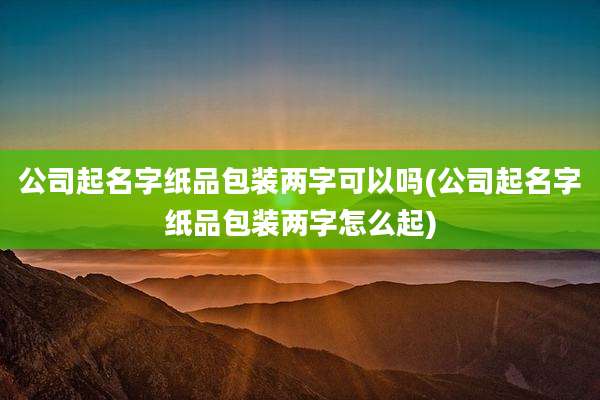 公司起名字纸品包装两字可以吗(公司起名字纸品包装两字怎么起)