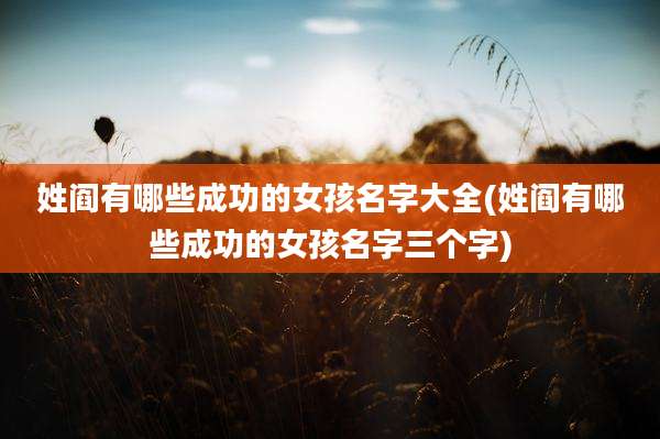姓阎有哪些成功的女孩名字大全(姓阎有哪些成功的女孩名字三个字)