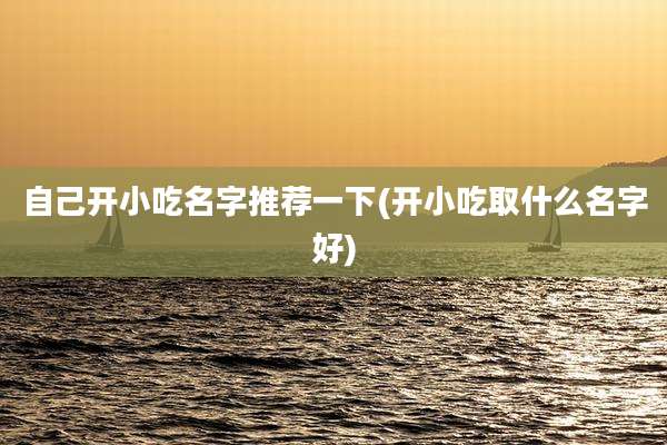 自己开小吃名字推荐一下(开小吃取什么名字好)