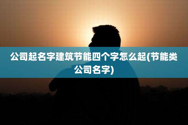 公司起名字建筑节能四个字怎么起(节能类公司名字)
