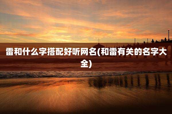 雷和什么字搭配好听网名(和雷有关的名字大全)