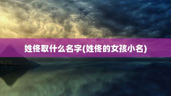 姓佟取什么名字(姓佟的女孩小名)