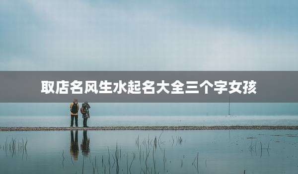 取店名风生水起名大全三个字女孩