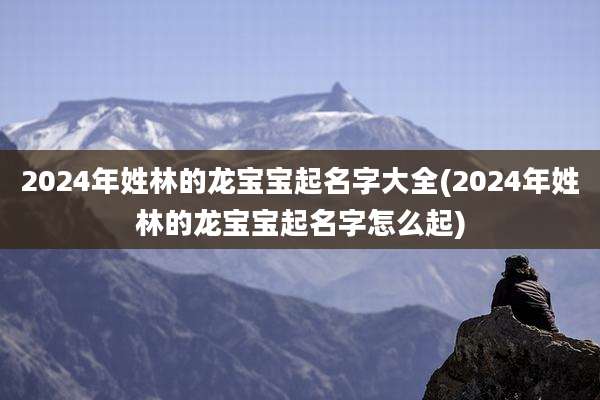 2024年姓林的龙宝宝起名字大全(2024年姓林的龙宝宝起名字怎么起)
