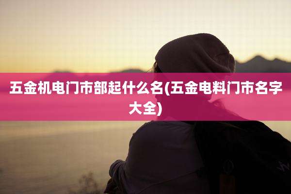 五金机电门市部起什么名(五金电料门市名字大全)