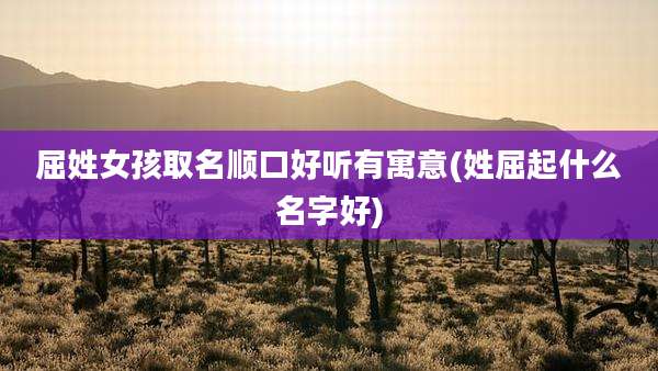 屈姓女孩取名顺口好听有寓意(姓屈起什么名字好)