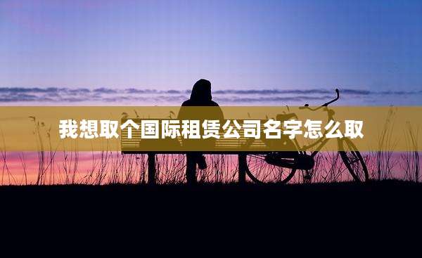我想取个国际租赁公司名字怎么取
