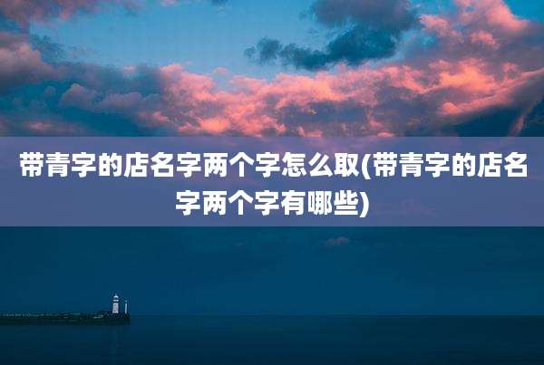 带青字的店名字两个字怎么取(带青字的店名字两个字有哪些)
