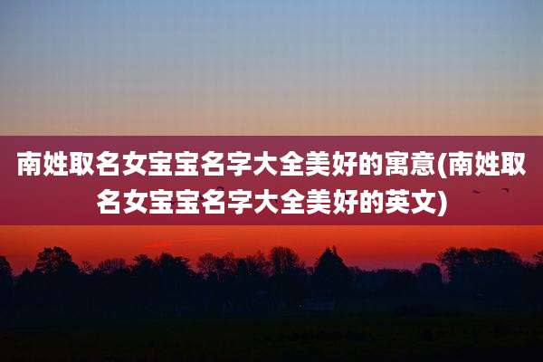 南姓取名女宝宝名字大全美好的寓意(南姓取名女宝宝名字大全美好的英文)