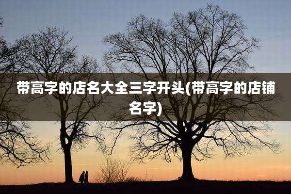 带高字的店名大全三字开头(带高字的店铺名字)