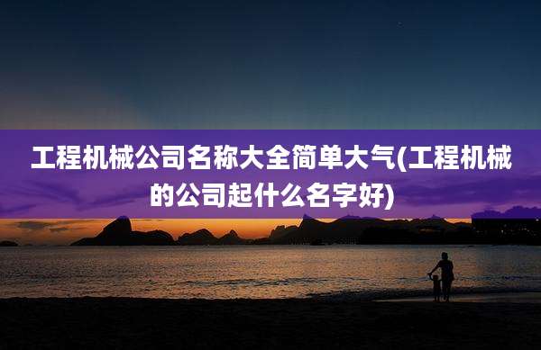 工程机械公司名称大全简单大气(工程机械的公司起什么名字好)