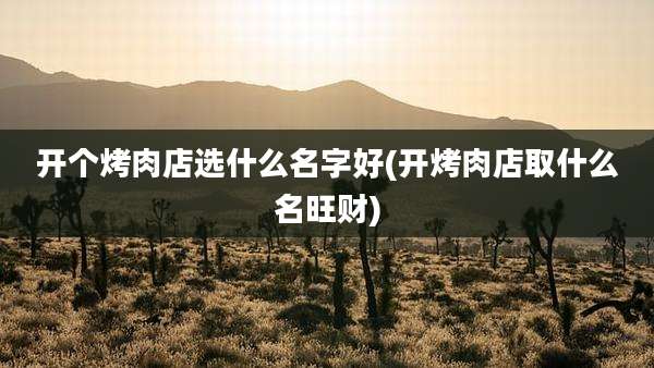 开个烤肉店选什么名字好(开烤肉店取什么名旺财)