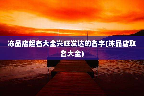 冻品店起名大全兴旺发达的名字(冻品店取名大全)