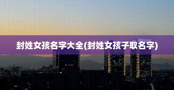 封姓女孩名字大全(封姓女孩子取名字)