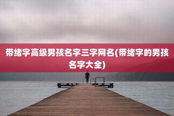 带绪字高级男孩名字三字网名(带绪字的男孩名字大全)