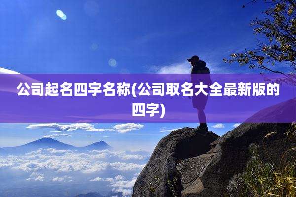 公司起名四字名称(公司取名大全最新版的四字)