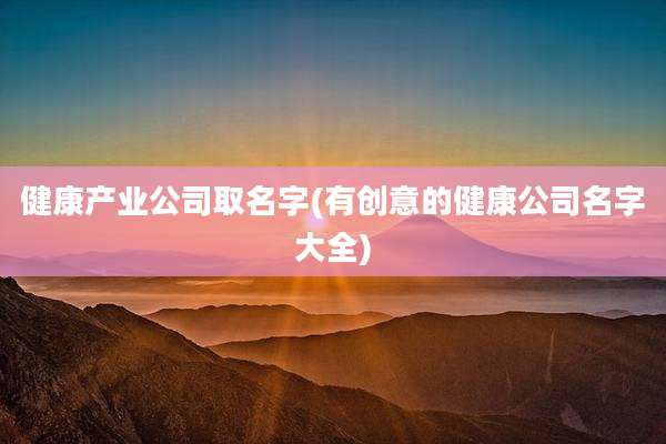健康产业公司取名字(有创意的健康公司名字大全)