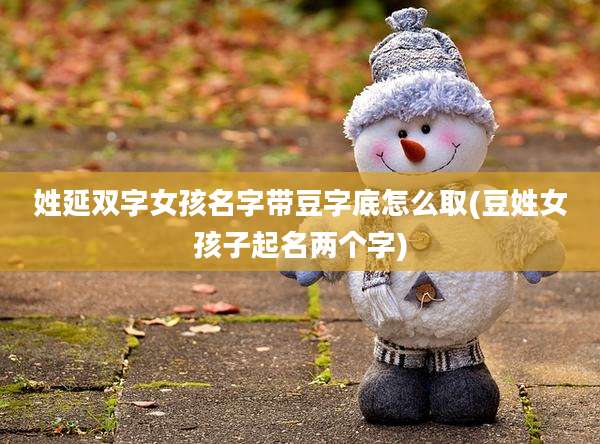 姓延双字女孩名字带豆字底怎么取(豆姓女孩子起名两个字)