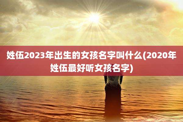 姓伍2023年出生的女孩名字叫什么(2020年姓伍最好听女孩名字)