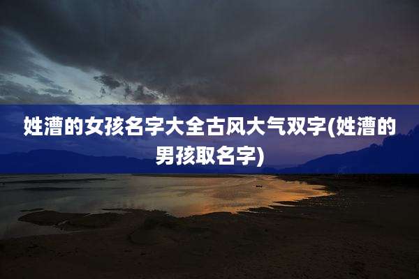 姓漕的女孩名字大全古风大气双字(姓漕的男孩取名字)