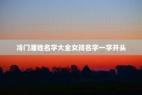 冷门潘姓名字大全女孩名字一字开头