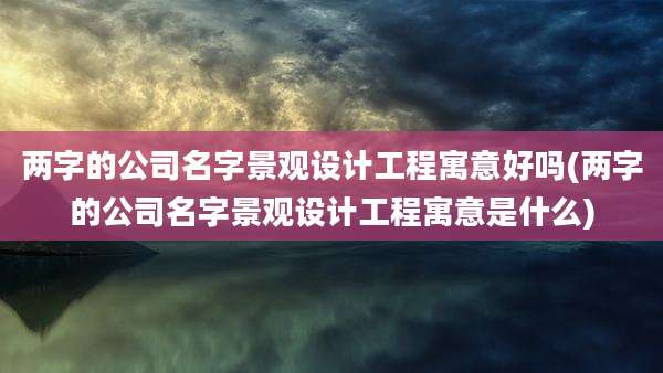 两字的公司名字景观设计工程寓意好吗(两字的公司名字景观设计工程寓意是什么)