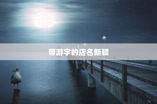 带游字的店名新颖