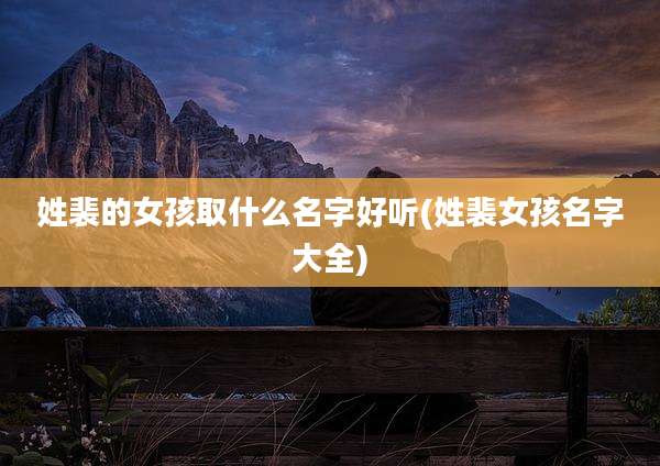 姓裴的女孩取什么名字好听(姓裴女孩名字大全)