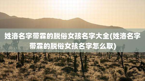 姓洛名字带霖的脱俗女孩名字大全(姓洛名字带霖的脱俗女孩名字怎么取)