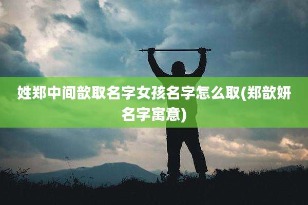 姓郑中间歆取名字女孩名字怎么取(郑歆妍名字寓意)