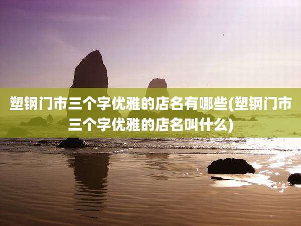 塑钢门市三个字优雅的店名有哪些(塑钢门市三个字优雅的店名叫什么)