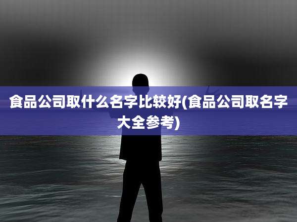 食品公司取什么名字比较好(食品公司取名字大全参考)