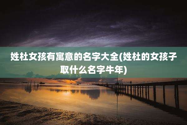 姓杜女孩有寓意的名字大全(姓杜的女孩子取什么名字牛年)