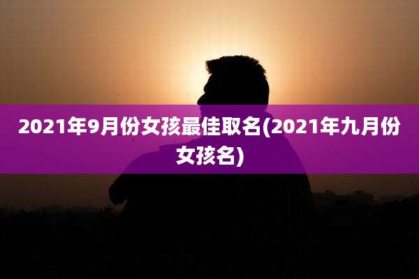 2021年9月份女孩最佳取名(2021年九月份女孩名)