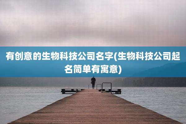 有创意的生物科技公司名字(生物科技公司起名简单有寓意)