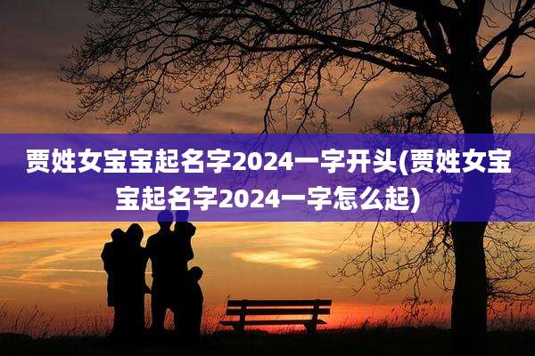 贾姓女宝宝起名字2024一字开头(贾姓女宝宝起名字2024一字怎么起)